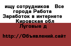 ищу сотрудников - Все города Работа » Заработок в интернете   . Кировская обл.,Луговые д.